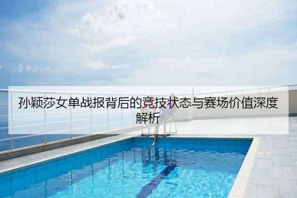 孙颖莎女单战报背后的竞技状态与赛场价值深度解析