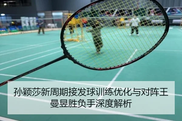 孙颖莎新周期接发球训练优化与对阵王曼昱胜负手深度解析
