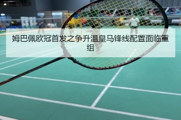姆巴佩欧冠首发之争升温皇马锋线配置面临重组