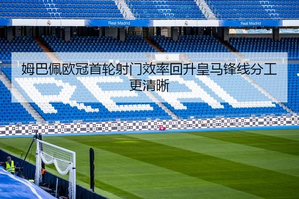 姆巴佩欧冠首轮射门效率回升皇马锋线分工更清晰
