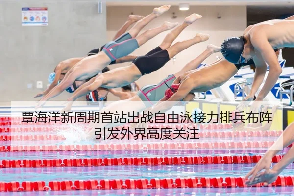 覃海洋新周期首站出战自由泳接力排兵布阵引发外界高度关注