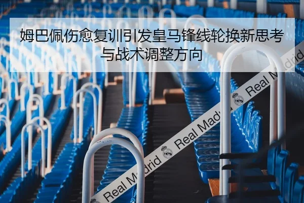 姆巴佩伤愈复训引发皇马锋线轮换新思考与战术调整方向