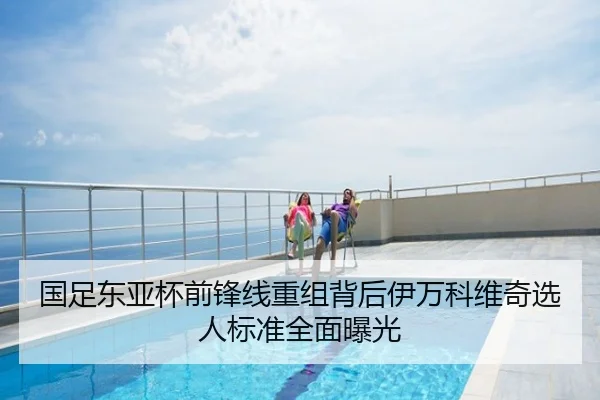 国足东亚杯前锋线重组背后伊万科维奇选人标准全面曝光