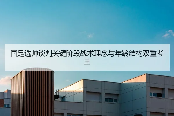 国足选帅谈判关键阶段战术理念与年龄结构双重考量
