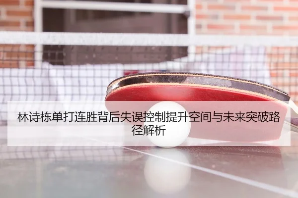 林诗栋单打连胜背后失误控制提升空间与未来突破路径解析