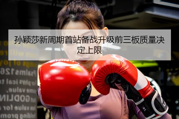 孙颖莎新周期首站备战升级前三板质量决定上限