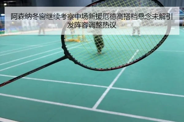 阿森纳冬窗继续考察中场新援厄德高搭档悬念未解引发阵容调整热议