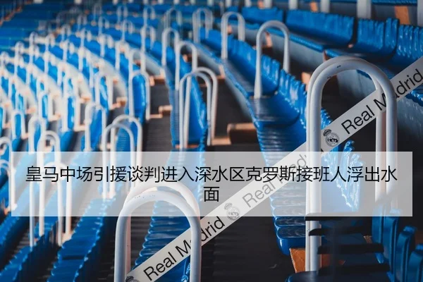 皇马中场引援谈判进入深水区克罗斯接班人浮出水面