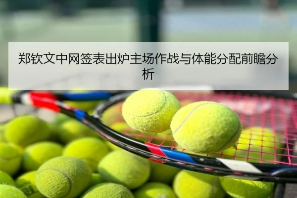 郑钦文中网签表出炉主场作战与体能分配前瞻分析
