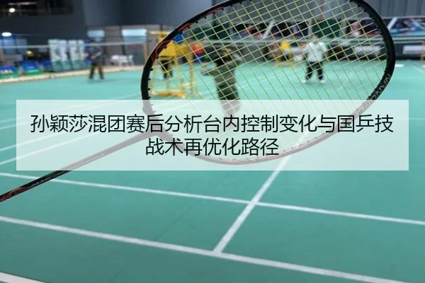 孙颖莎混团赛后分析台内控制变化与国乒技战术再优化路径