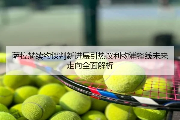 萨拉赫续约谈判新进展引热议利物浦锋线未来走向全面解析